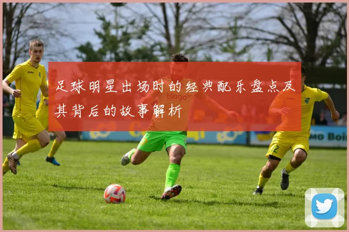 足球明星出场时的经典配乐盘点及其背后的故事解析