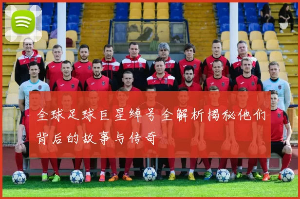 全球足球巨星绰号全解析揭秘他们背后的故事与传奇