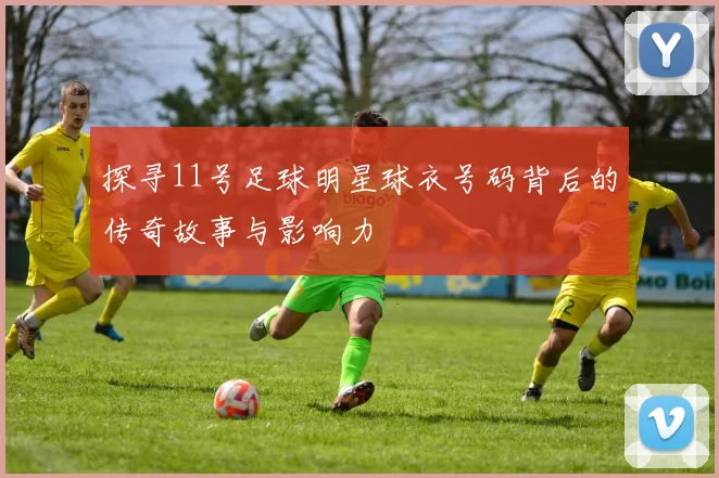 探寻11号足球明星球衣号码背后的传奇故事与影响力