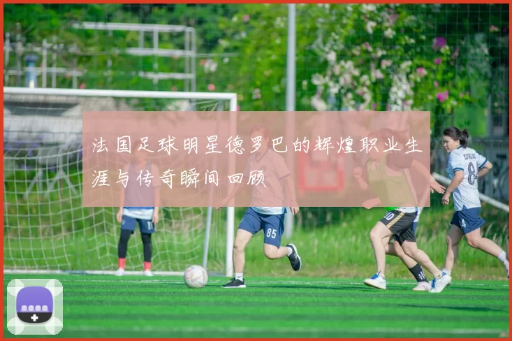 法国足球明星德罗巴的辉煌职业生涯与传奇瞬间回顾