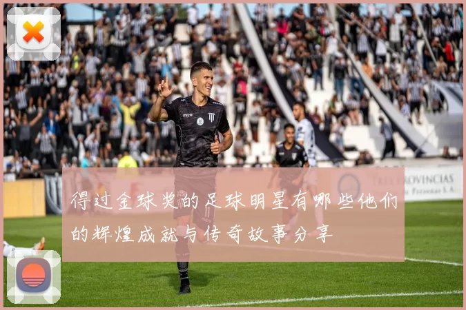 得过金球奖的足球明星有哪些他们的辉煌成就与传奇故事分享
