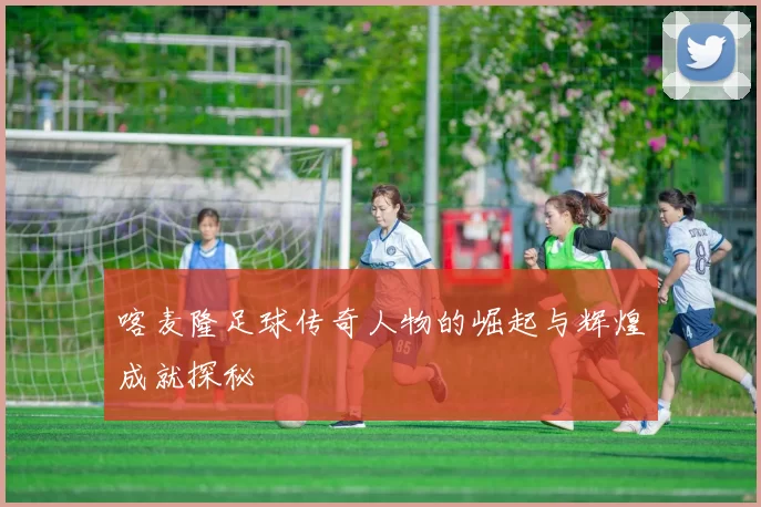喀麦隆足球传奇人物的崛起与辉煌成就探秘