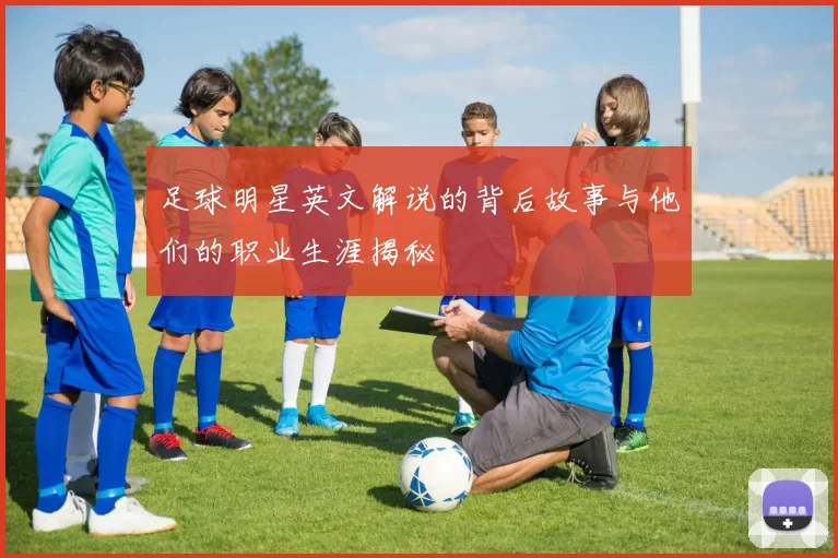 足球明星英文解说的背后故事与他们的职业生涯揭秘