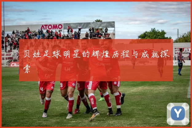 贝姓足球明星的辉煌历程与成就探索