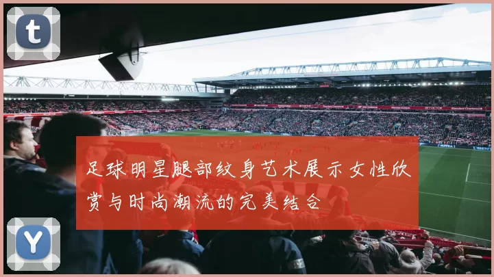足球明星腿部纹身艺术展示女性欣赏与时尚潮流的完美结合