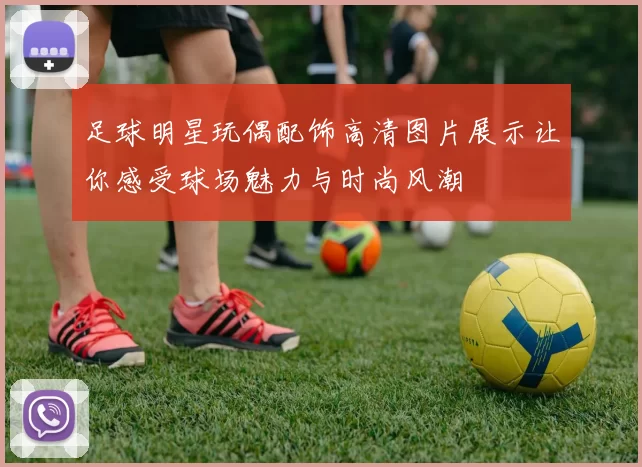 足球明星玩偶配饰高清图片展示让你感受球场魅力与时尚风潮