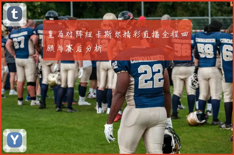 皇马对阵纽卡斯尔精彩直播全程回顾与赛后分析