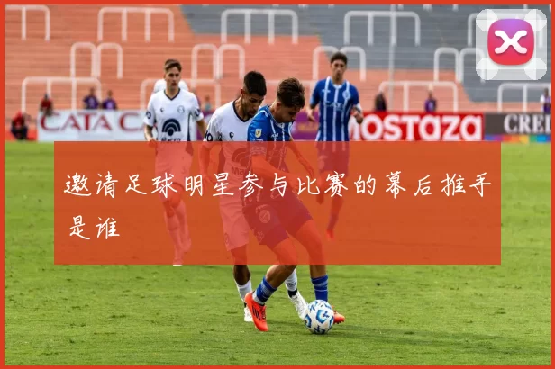 邀请足球明星参与比赛的幕后推手是谁