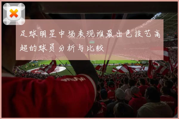 足球明星中场表现谁最出色技艺高超的球员分析与比较