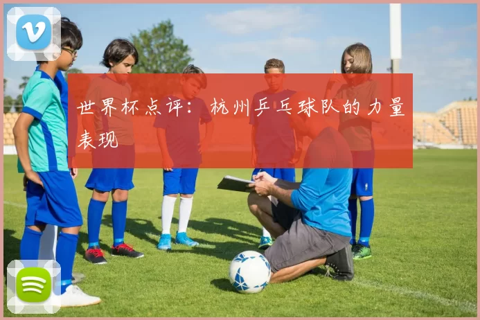 世界杯点评：杭州乒乓球队的力量表现
