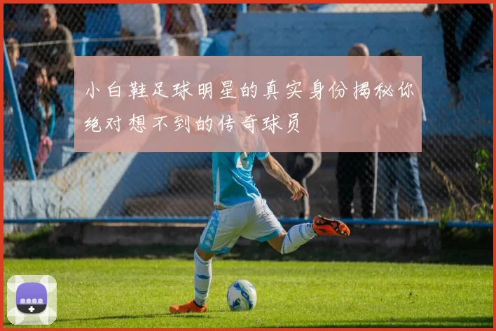 小白鞋足球明星的真实身份揭秘你绝对想不到的传奇球员