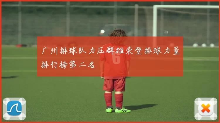 广州排球队力压群雄荣登排球力量排行榜第二名