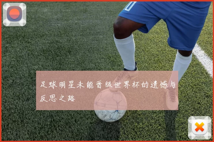足球明星未能晋级世界杯的遗憾与反思之路