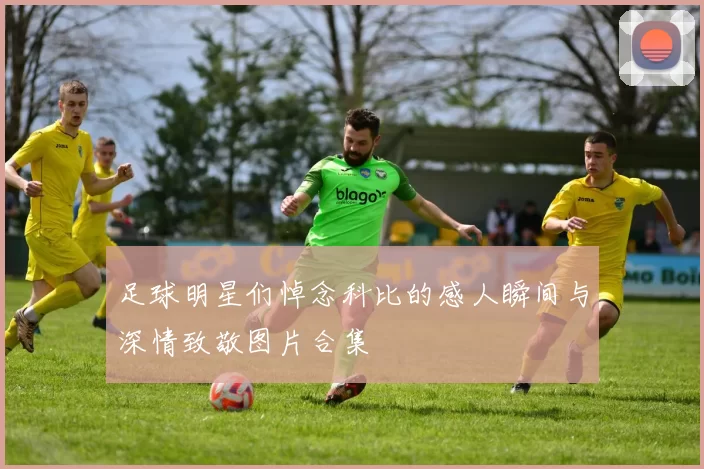 足球明星们悼念科比的感人瞬间与深情致敬图片合集