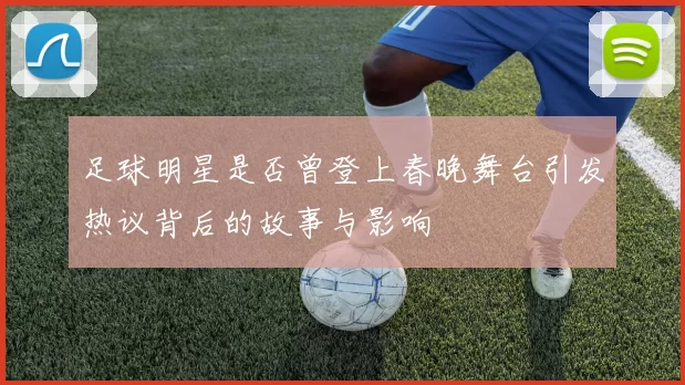 足球明星是否曾登上春晚舞台引发热议背后的故事与影响