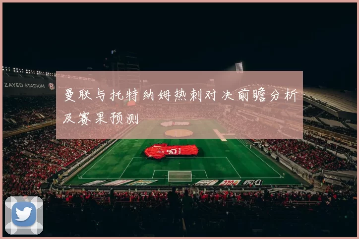 曼联与托特纳姆热刺对决前瞻分析及赛果预测