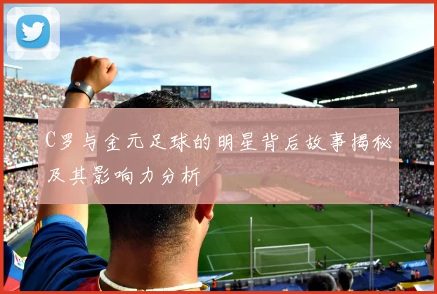 C罗与金元足球的明星背后故事揭秘及其影响力分析