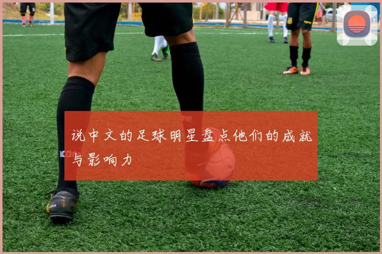 说中文的足球明星盘点他们的成就与影响力
