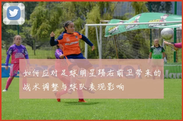 如何应对足球明星踢右前卫带来的战术调整与球队表现影响