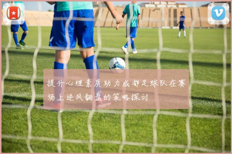 提升心理素质助力成都足球队在赛场上逆风翻盘的策略探讨