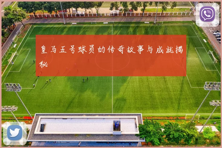 皇马五号球员的传奇故事与成就揭秘