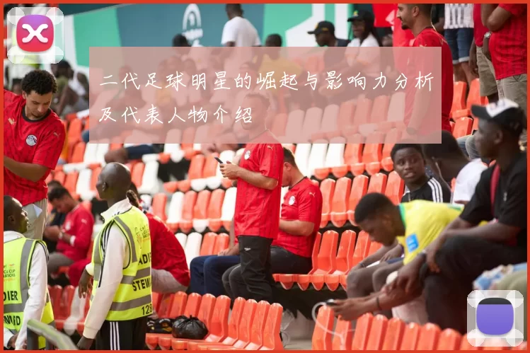 二代足球明星的崛起与影响力分析及代表人物介绍