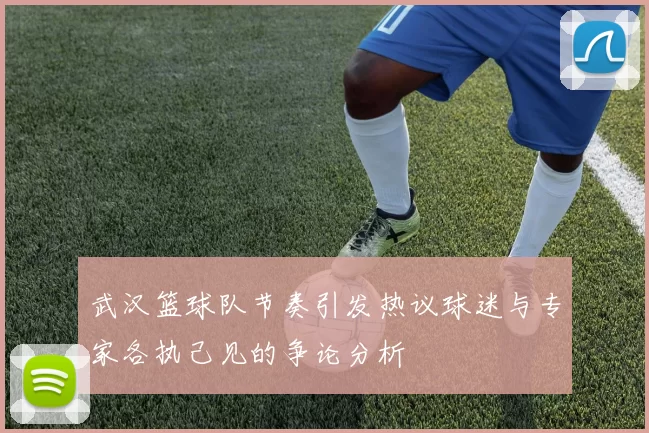 武汉篮球队节奏引发热议球迷与专家各执己见的争论分析