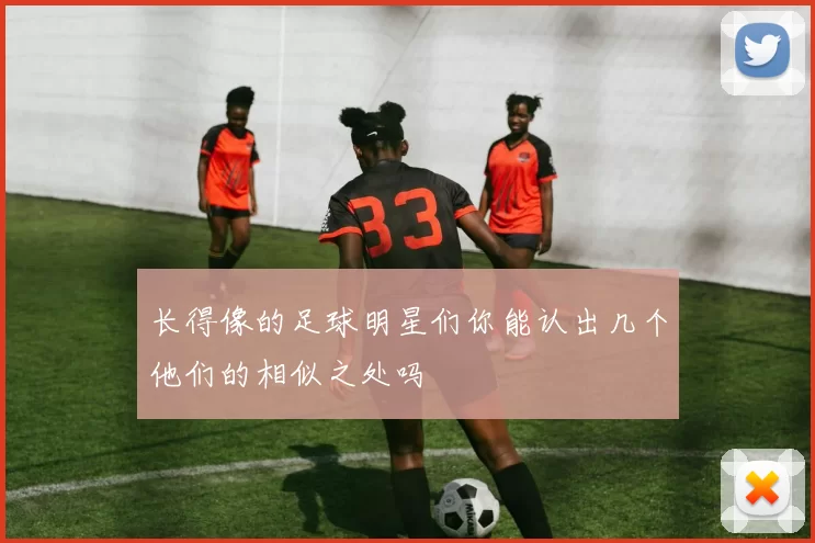 长得像的足球明星们你能认出几个他们的相似之处吗