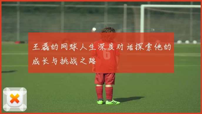王磊的网球人生深度对话探索他的成长与挑战之路