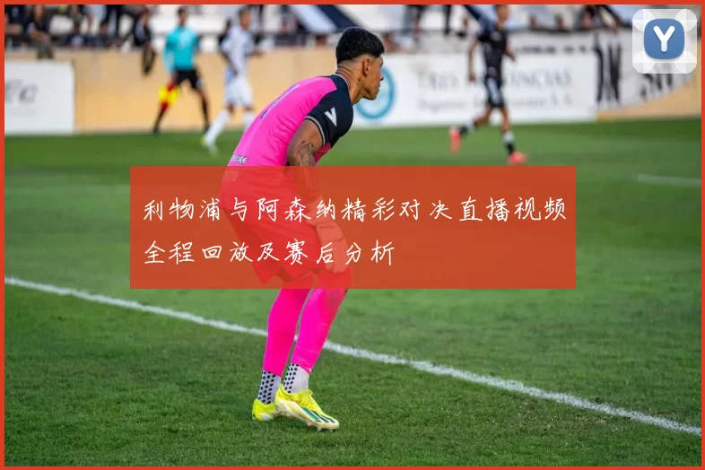 利物浦与阿森纳精彩对决直播视频全程回放及赛后分析