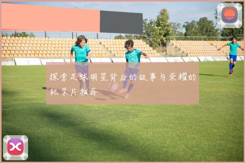 探索足球明星背后的故事与荣耀的纪录片推荐