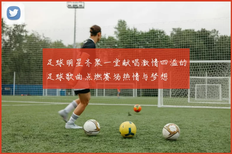 足球明星齐聚一堂献唱激情四溢的足球歌曲点燃赛场热情与梦想