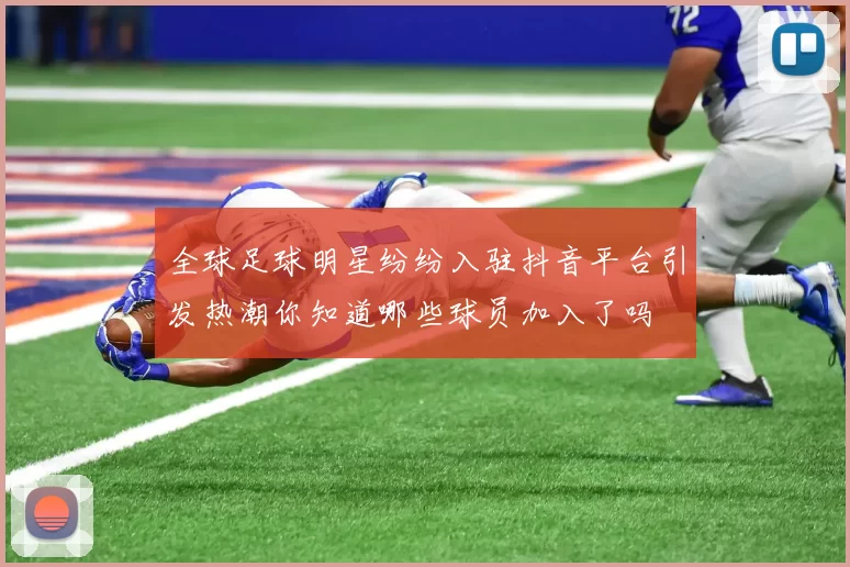 全球足球明星纷纷入驻抖音平台引发热潮你知道哪些球员加入了吗
