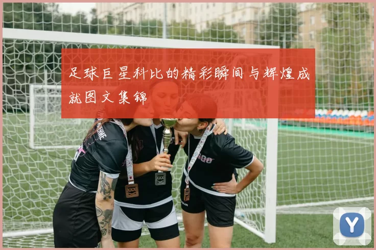 足球巨星科比的精彩瞬间与辉煌成就图文集锦