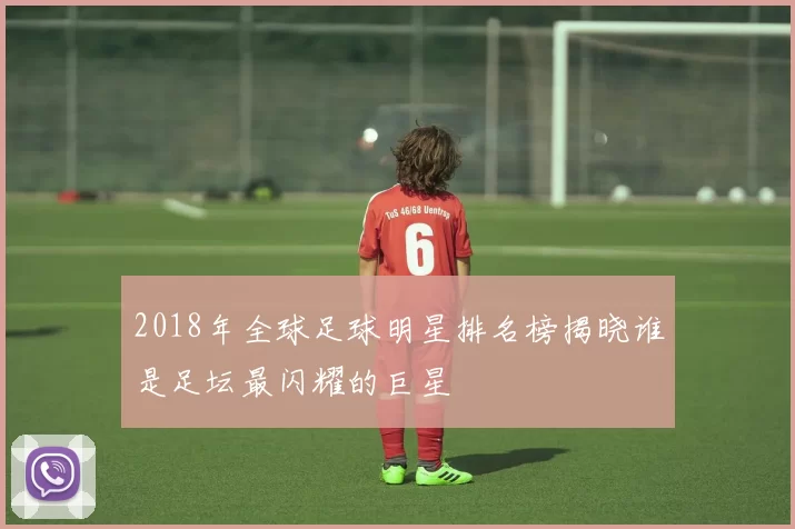 2018年全球足球明星排名榜揭晓谁是足坛最闪耀的巨星