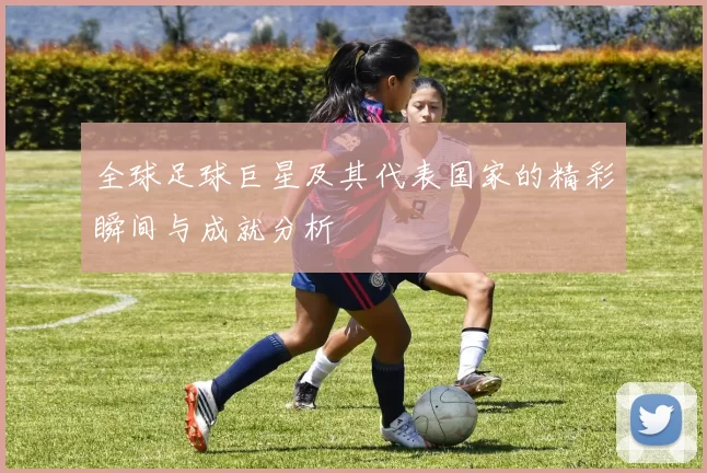 全球足球巨星及其代表国家的精彩瞬间与成就分析