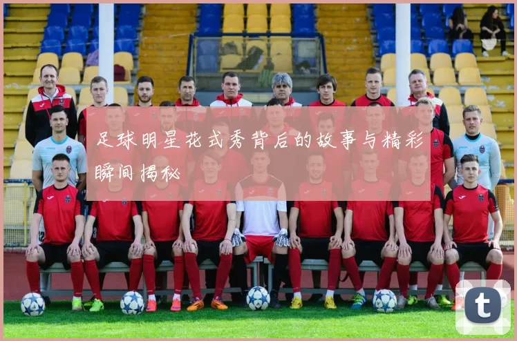 足球明星花式秀背后的故事与精彩瞬间揭秘