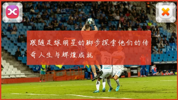 跟随足球明星的脚步探索他们的传奇人生与辉煌成就