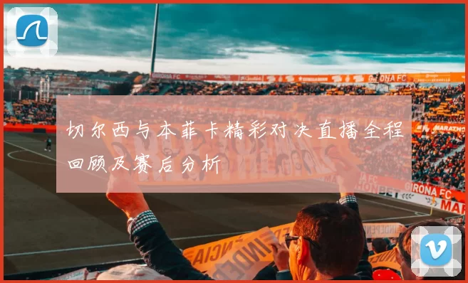 切尔西与本菲卡精彩对决直播全程回顾及赛后分析
